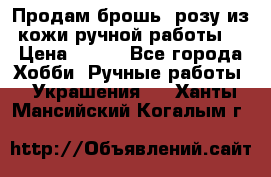 Продам брошь- розу из кожи ручной работы. › Цена ­ 900 - Все города Хобби. Ручные работы » Украшения   . Ханты-Мансийский,Когалым г.